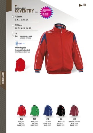 TRACKSUITS
138
187
VERDE
NERO
BIANCO
GREEN
BLACK
WHITE
218
BLU
AZZURRO
BIANCO
NAVY
ROYAL
WHITE
63
NERO
ROSSO
BIANCO
BLACK
RED
WHITE
155
ROSSO
BLU
BIANCO
RED
NAVY
WHITE
143
BORDEAUX
NERO
BIANCO
BURGUNDY
BLACK
WHITE
GIACCA / JACKET
COVENTRY TEAM
-----------------------------------------------------
7223 senior
S . M . L . XL . XXL . 3XL
------------------------------------------------------
7223R junior
116 . 128 . 140 . 152 . 164 . 176
------------------------------------------------------
1 pc
10 pcs stessa misura e coloree
same size and colour
------------------------------------------------------
100% Polyester
cidoConfortevole dal look semilucido
Comfortable, semi-shining look
AD ESAURIMENTO
SCORTE
ONLY AVAILABLE
UNTIL IN STOCK
 