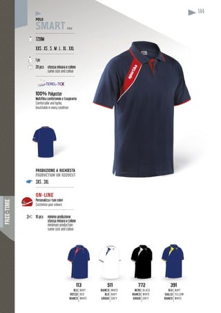 FREE-TIME
144
113113
BLU
ROSSO
BIANCO
NAVY
RED
WHITE
511511
BIANCO
BLU
GRIGIO
WHITE
NAVY
GREY
391391
BLU
GIALLO
BIANCO
NAVY
YELLOW
WHITE
772772
NERO
BIANCO
GRIGIO
BLACK
WHITE
GREY
POLO
SMART PRO
--------------------------------------
7291M
XXS . XS . S . M . L . XL . XXL
-------------------------------------
1 pc
20 pcs stessa misura e colore
same size and colour
--------------------------------------
100% Polyester
Multifibra confortevole e traspirante
Comfortable and highly
breathable in every condition
PRODUZIONE A RICHIESTA
production on request
3XS . 3XL
-------------------------------------
ON-LINE
Personalizza i tuoi colori
Customize your colours
-------------------------------------
10 pcs minimo produzione
stessa misura e colore
minimum production
same size and colour
 
