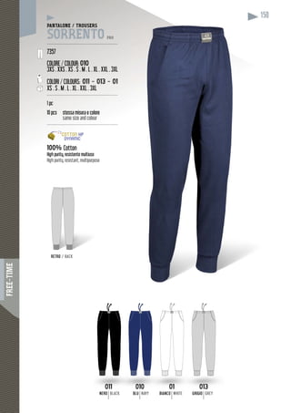 FREE-TIME
150
RETRO / BACK
PANTALONE / TROUSERS
SORRENTO PRO
----------------------------------------------------
7357
COLORE / COLOUR: 010
3XS . XXS . XS . S . M . L . XL . XXL . 3XL
COLORI / COLOURS: 011 - 013 - 01
XS . S . M . L . XL . XXL . 3XL
----------------------------------------------------
1 pc
10 pcs stessa misura e colore
same size and colour
----------------------------------------------------
100% Cotton
usoHigh purity, resistente multiuso
High purity, resistant, multipurpose
01
BIANCO WHITE
010
BLU NAVY
013
GRIGIO GREY
011
NERO BLACK
 