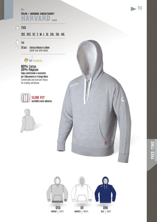 FREE-TIME
153
FELPA / HOODED SWEATSHIRT
HARVARD TEAM
------------------------------------------------------------
7343
3XS . XXS . XS . S . M . L . XL . XXL . 3XL . 4XL
------------------------------------------
1 pc
20 pcs stessa misura e colore
same size and colour
------------------------------------------
80% Cotton
20% Polyester
Felpa confortevole e resistente
per l’allenamento e il tempo libero
Comfortable and resistant fleece
for training and leisure
SLIM FIT
vestibilità semi-aderente
BLU NAVYBIANCO WHITE
-------------------
-------------------
e
01
BIANCO WHITE
010
BLU NAVY
013
GRIGIOGRIGIO GREY
 