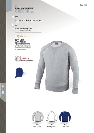 FREE-TIME
154
FELPA / CREW SWEATSHIRT
OREGON TEAM
------------------------------------------------------------
7344
3XS . XXS . XS . S . M . L . XL . XXL . 3XL . 4XL
------------------------------------------------------------
1 pc
20 pcs stessa misura e colore
same size and colour
------------------------------------------------------------
80% Cotton
20% Polyester
Felpa confortevole e resistente
per l’allenamento e il tempo libero
Comfortable and resistant fleece
for training and leisure
SLIM FIT
vestibilità semi-aderente
BLU NAVYBIANCO WHITE
01
BIANCO WHITE
010
BLU NAVY
013
GRIGIOGRIGIO GREY
 