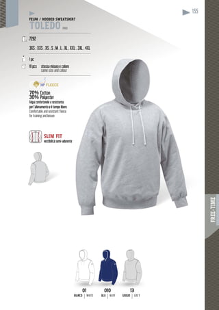 FREE-TIME
155
010010
BLU NAVY
1313
GRIGIO GREY
0101
BIANCO WHITE
FELPA / HOODED SWEATSHIRT
TOLEDO PRO
------------------------------------------------------------
7292
3XS . XXS . XS . S . M . L . XL . XXL . 3XL . 4XL
------------------------------------------------------------
1 pc
10 pcs stessa misura e colore
same size and colour
-------------------------------------------------------------
70% Cotton
30% Polyester
Felpa confortevole e resistente
per l’allenamento e il tempo libero
Comfortable and resistant fleece
for training and leisure
SLIM FIT
vestibilità semi-aderente
 