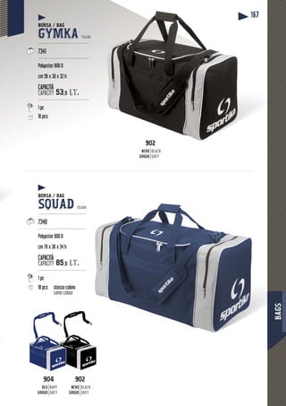 BAGS
167
SSSS
904
BLU
GRIGIO
NAVY
GREY
902
NERO
GRIGIO
BLACK
GREY
902902
NERO
GRIGIO
BLACK
GREY
BORSA / BAG
GYMKA TEAM
--------------------------------------
7341
--------------------------------------
Polyester 600 D
cm 56 x 30 x 32 h
CAPACITÀ
CAPACITY 53,5 lt.
--------------------------------------
1 pc
10 pcs
BORSA / BAG
SQUAD TEAM
------------------------------------
7340
------------------------------------
Polyester 600 D
cm 70 x 36 x 34 h
CAPACITÀ
CAPACITY 85,5 lt.
------------------------------------
1 pc
10 pcs stesso colore
same colour
 