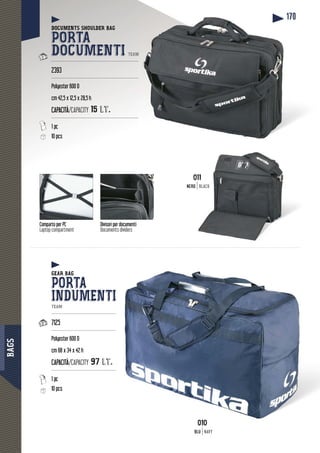 BAGS
170
Comparto per PC
Laptop compartment
Divisori per documenti
Documents dividers
1
DOCUMENTS SHOULDER BAG
PORTA
DOCUMENTI TEAM
-----------------------------------------------------------
2393
-----------------------------------------------------------
Polyester 600 D
cm 42,5 x 12,5 x 28,5 h
CAPACITÀ/CAPACITY 15 lt.
-----------------------------------------------------------
10 pcs
GEAR BAG
PORTA
INDUMENTITEAM
-------------------------------------------
7125
-------------------------------------------
Polyester 600 D
cm 68 x 34 x 42 h
CAPACITÀ/CAPACITY 97 lt.
-------------------------------------------
10 pcs
011
NERRO BLACK
010
BLU NAVY
 