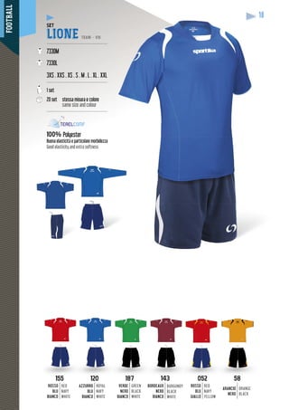 FOOTBALL
18
155155 052052
ROSSO
BLU
BIANCO
ROSSO
BLU
GIALLO
RED
NAVY
WHITE
RED
NAVY
YELLOW
120120
AZZURRO
BLU
BIANCO
ROYAL
NAVY
WHITE
187187
VERDE
NERO
BIANCO
GREEN
BLACK
WHITE
143143
BORDEAUX
NERO
BIANCO
BURGUNDY
BLACK
WHITE
5858
ARANCIO
NERO
ORANGE
BLACK
SET
LIONE TEAM - V15
---------------------------------------------
7330M
7330L
3XS . XXS . XS . S . M . L . XL . XXL
---------------------------------------------
1 set
20 set stessa misura e colore
same size and colour
---------------------------------------------
100% Polyester
Buona elasticità e particolare morbidezza
Good elasticity and extra softness
 