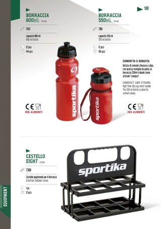 EQUIPMENT
180
PER ALIMENTI PER ALIMENTI
COMPATTA E ROBUSTA
Dotata di comoda chiusura a clips,
con pratica maniglia da polso, la
borraccia 550ml è ideale come
articolo “campus”.
compact and strong
High flow clip cap, wrist handle.
The 550 ml bottle is ideal for
school camps.
CESTELLO
EIGHT TEAM
-----------------------------------------
7308
-----------------------------------------
Cestello pieghevole per 8 borracce
8 bottles foldable carrier
-----------------------------------------
1 pc
12 pcs
BORRACCIA
800ml TEAM
-----------------------------------------
7147
-----------------------------------------
capacità 800 ml
800 ml bottle
------------------------------------------
12 pcs
144 pcs
BORRACCIA
550ml TEAM
------------------------------------------
7181
-----------------------------------------
capacità 550 ml
550 ml bottle
-----------------------------------------
12 pcs
192 pcs
PEPER AL
 