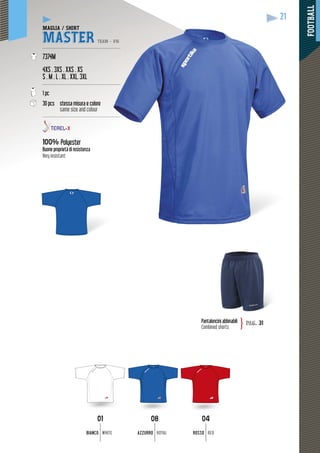 FOOTBALL
21
08
AZZURRO ROYAL
01
BIANCO WHITE
04
ROSSO RED
Pantaloncini abbinabili
Combined shorts
pag. 31}
MAGLIA / SHIRT
MASTER TEAM - V16
-----------------------------------------------------
7374M
4XS . 3XS . XXS . XS
S . M . L . XL . XXL. 3XL
-----------------------------------------------------
1 pc
30 pcs stessa misura e colore
same size and colour
-----------------------------------------------------
100% Polyester
Buone proprietà di resistenza
Very resistant
 