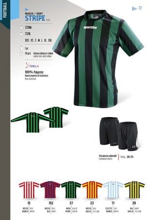 FOOTBALL
22
15
ROSSO
BIANCO
RED
WHITE
71
CELESTE
BIANCO
SKY
WHITE
152
ROSSO
BLU
RED
NAVY
37
NERO
VERDE
BLACK
GREEN
23
ROSSO
GIALLO
RED
YELLOW
39
BLU
GIALLO
NAVY
YELLOW
22
15 23 3937152 71
MAGLIA / SHIRT
STRIPE PRO
--------------------------------------
7378M
7378L
XXS . XS . S . M . L . XL . XXXL
-------------------------------------
1 pc
20 pcs stessa misura e coolore
same size and colour
--------------------------------------
100% Polyester
Buone proprietà di resistenza
Very resistant
Pantaloncini abbinabili
Combined shorts
pag. 30/31}
 
