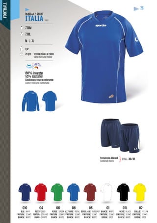 FOOTBALL
26
08
AZZURRO
FINITURA
BIANCA
ROYAL
SEAMS
WHITE
26
010
BLU
FINITURA
BIANCA
NAVY
SEAMS
WHITE
04
ROSSO
FINITURA
BIANCA
RED
SEAMS
WHITE
06
VERDE
FINITURA
BIANCA
GREEN
SEAMS
WHITE
01
BIANCO
FINITURA
GRIGIA
WHITE
SEAMS
GREY
011
NERO
FINITURA
BIANCA
BLACK
SEAMS
WHITE
02
GIALLO
FINITURA
GRIGIA
YELLOW
SEAMS
GREY
05
BORDEAUX
FINITURA
BIANCA
BURGUNDY
SEAMS
WHITE
Pantaloncini abbinabili
Combined shorts
pag. 30/31}
MAGLIA / SHIRT
ITALIA PRO
--------------------------------------
7310M
7310L
M . L . XL
-------------------------------------
1 pc
20 pcs stessa misura e colore
same size and colour
--------------------------------------
88% Polyester
12% Elastomer
yy
Elasticizzato, fresco e confortevole
Elastic, fresh and comfortable
 