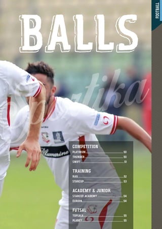 FOOTBALL
494499
BALLS
COMPETITION
PLATINUM...................................................... 50
THUNDER....................................................... 50
SWIFT.............................................................. 51
TRAINING
RAIL .................................................................52
STARCUP ........................................................ 53
ACADEMY & JUNIOR
STARCUP ACADEMY .....................................54
EUROPA...........................................................54
FUTSAL
TOPSALA......................................................... 55
PLANET........................................................... 55
 