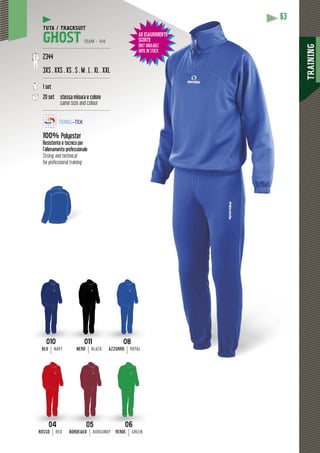 TRAINING
63
AD ESAURIMENTO
SCORTE
ONLY AVAILABLE
UNTIL IN STOCK
63
TOESAURIMENTO
ORTE
LY AVAILABLE
TIL IN STOCK
08
AZZURRO ROYAL
010
BLU NAVY
011
NERO BLACK
04
ROSSO RED
05
BORDEAUX BURGUNDY
06
VERDE GREEN
TUTA / TRACKSUIT
GHOST TEAM - V14
---------------------------------------------
2344
3XS . XXS . XS . S . M . L . XL . XXL
---------------------------------------------
1 set
20 set stessa misura e colore
same size and colour
---------------------------------------------
100% Polyester
Resistente e tecnico per
l’allenamento professionale
Strong and technical
for professional training
 
