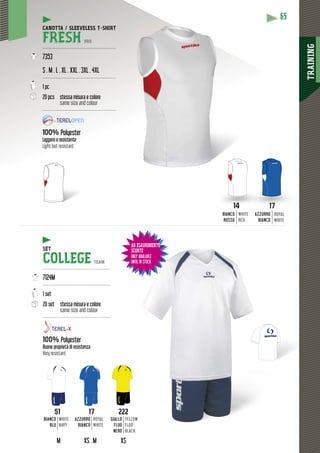 TRAINING
65
AD ESAURIMENTO
SCORTE
ONLY AVAILABLE
UNTIL IN STOCK
AZZURRO
BIANCO
ROYAL
WHITE
14
BIANCO
ROSSO
WHITE
RED
RTE
AVAILABLE
IN STOCK
51
BIANCO
BLU
WHITE
NAVY
17
AZZURRO
BIANCO
ROYAL
WHITE
222
GIALLO
FLUO
NERO
YELLOW
FLUO
BLACK
M XS . M XS
CANOTTA / SLEEVELESS T-SHIRT
FRESH PRO
-------------------------------------------------
7353
S . M . L . XL . XXL . 3XL . 4XL
-------------------------------------------------
1 pc
20 pcs stessa misura e colore
same size and colour
-------------------------------------------------
100% Polyester
Leggero e resistente
Light but resistant
SET
COLLEGE TEAM
---------------------------------------------
7124M
---------------------------------------------
1 set
20 set stessa misura e colore
same size and colour
---------------------------------------------
100% Polyester
Buone proprietà di resistenza
Very resistant
 