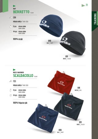 TRAINING
71
011
NERONERO BLACK
04
SSOROSSSOROS RED
10010
BLUBL NAVY
010
BLU NAVY
HAT
BERRETTO TEAM
----------------------------------------------------
2261
misura unica / one size
----------------------------------------------------
12 pcs stesso colore
same colour
144 pcs stesso colore
same colour
----------------------------------------------------
100% Acrylic
NECK WARMER
SCALDACOLLO TEAM
----------------------------------------------------
7133
misura unica / one size
----------------------------------------------------
12 pcs stesso colore
same colour
144 pcs stesso colore
same colour
----------------------------------------------------
100% Polyester pile
011011
NERO BLACK
 