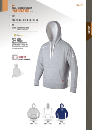 BASKET
85
FELPA / HOODED SWEATSHIRT
HARVARD TEAM
------------------------------------------------------------
7343
3XS . XXS . XS . S . M . L . XL . XX
--------------------------------------------
1 pc
20 pcs stessa misura e colore
same size and colour
--------------------------------------------
80% Cotton
20% Polyester
Felpa confortevole e resistente
per l’allenamento e il tempo libero
Comfortable and resistant fleece
for training and leisure
SLIM FIT
vestibilità semi-aderente
BLU NAVYBIANCO WHITE
L . 3XL . 4XL
-----------------
-----------------
01
BIANCO WHITE
010
BLU NAVY
013
GRIGIOGRIGIO GREY
 
