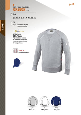 BASKET
86
FELPA / CREW SWEATSHIRT
OREGON TEAM
------------------------------------------------------------
7344
3XS . XXS . XS . S . M . L . XL . XXL . 3XL . 4XL
------------------------------------------------------------
1 pc
20 pcs stessa misura e colore
same size and colour
-------------------------------------------------
80% Cotton
20% Polyester
Felpa confortevole e resistente
per l’allenamento e il tempo libero
Comfortable and resistant fleece
for training and leisure
SLIM FIT
vestibilità semi-aderente
BLU NAVYBIANCO WHITE
01
BIANCO WHITE
010
BLU NAVY
-----------
013
GRIGIOGRIGIO GREY
 