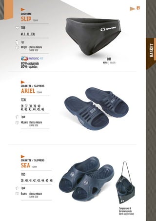 BASKET
89
Comprensivo di
borsina in mesh
Mesh bag included
/ SLIPPERSCIABATTE / SLI
ARIEL TEAM
---------------------------------------
7336
36 . 37 . 38 . 39 . 40
41 . 42 . 43 . 44 . 45 . 46
---------------------------------------
1 pair
48 pairs stessa misura
same size
---------------------------------------
CIABATTE / SLIPPERS
SEA TEAM
------------------------------------------
7155
39 . 40 . 41 . 42 . 43 . 44 . 45 . 46
------------------------------------------
1 pair
6 pairs stessa misura
same size
------------------------------------------
COSTUME
SLIP TEAM
--------------------------------------
7156
M . L . XL . XXL
--------------------------------------
1 pc
100 pcs stessa misura
same size
--------------------------------------
80% polyamide
20% spandex
p y NERO BLACK
 