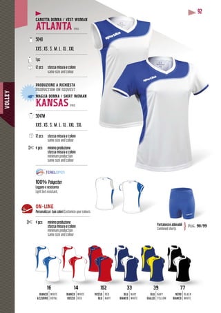 VOLLEY
92
CANOTTA DONNA / VEST WOMAN
ATLANTA PRO
--------------------------------------------------
5040
XXS . XS . S . M . L . XL . XXL
--------------------------------------------------
1 pc
12 pcs stessa misura e colore
same size and colour
--------------------------------------------------
PRODUZIONE A RICHIESTA
production on requestpr
MAGLIA DONNA / SHIRT WOMANM
KANSAS PRO
---------------------------------------------------
5047M
S . M . L . XL . XXL . 3XLXXS . XS . S . M . L
----------------------------------------------------
12 pcs stessa misura e colore
same size and colour
4 pcs minimo produzione
stessa misura e colore
minimum production
same size and colour
--------------------------------------------------
100% Polyester
Leggero e resistente
Light but resistant,
Pantaloncini abbinabili
Combined shorts
pag. 98/99}
BLU
BIANCO
NAVY
WHITE
NERO
BIANCO
BLACK
WHITE
BLU
GIALLO
NAVY
YELLOW
BIANCO
ROSSO
WHITE
RED
ROSSO
BLU
RED
NAVY
BIANCO
AZZURRO
WHITE
ROYAL
14 52116 333 77393
ON-LINE
Personalizza i tuoi colori/Customize your colours
----------------------------------------------------
4 pcs minimo produzione
stessa misura e colore
minimum production
same size and colour
 