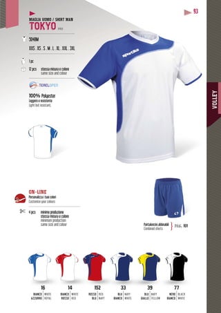 VOLLEY
93
MAGLIA UOMO / SHIRT MAN
TOKYO PRO
--------------------------------------------
5048M
XXS . XS . S . M . L . XL . XXL . 3XL
--------------------------------------------
1 pc
12 pcs stessa misura e colore
same size and colour
--------------------------------------------
100% Polyester
Leggero e resistente
Light but resistant,
Pantaloncini abbinabili
Combined shorts
pag. 101}
BLU
BIANCO
NAVY
WHITE
NERO
BIANCO
BLACK
WHITE
BLU
GIALLO
NAVY
YELLOW
14
BIANCO
ROSSO
WHITE
RED
152
ROSSO
BLU
RED
NAVY
16
BIANCO
AZZURRO
WHITE
ROYAL
14 15216 33 7739
ON-LINE
Personalizza i tuoi colori
Customize your colours
--------------------------------------------------
4 pcs minimo produzione
stessa misura e colore
minimum production
same size and colour
 
