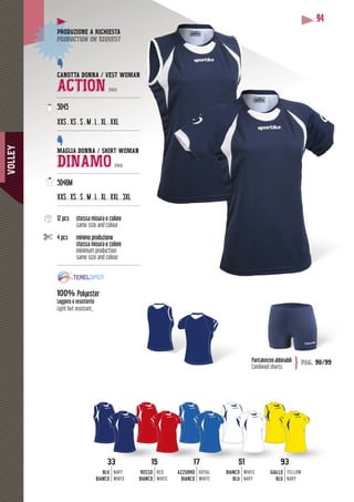 VOLLEY
94
Pantaloncini abbinabili
Combined shorts
pag. 98/99}
33
BLU
BIANCO
NAVY
WHITE
51
BIANCO
BLU
WHITE
NAVY
939
GIALLO
BLU
YELLOW
NAVY
15
ROSSO
BIANCO
RED
WHITE
17
AZZURRO
BIANCO
ROYAL
WHITE
CANOTTA DONNA / VEST WOMAN
ACTION PRO
--------------------------------------------------
5045
XXS . XS . S . M . L . XL . XXL
--------------------------------------------------
MAGLIA DONNA / SHIRT WOMAN
DINAMO PRO
--------------------------------------------------
5046M
M . L . XL . XXL . 3XLXXS . XS . S . M . L . X
---------------------------------------------------
12 pcs stessa misura e colore
same size and colour
4 pcs minimo produzione
stessa misura e colore
minimum production
same size and colour
--------------------------------------------------
100% Polyester
Leggero e resistente
Light but resistant,
DUZIONE A RICHIESTAPRODUZ
duction on requestproduc
 