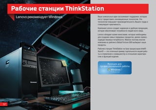 Рабочие станции ThinkStation
                               Ваши уникальные идеи заслуживают поддержки, которую
                               могут предоставить инновационные технологии. Эти
                               технологии повышают производительность Вашего труда и
                               стимулируют креативность.
                               Компания Lenovo создает надежную и удобную продукцию,
                               которая обеспечивает потребности людей всего мира.
                               Lenovo обладает всеми качествами, которые необходимы
                               для создания самых передовых продуктов, далеко превос-
                               ходящих базовые потребности. Именно поэтому многие
                               компании из рейтинга Global Fortune 500 выбирают наши
                               продукты.
                               Рабочие станции ThinkStation на базе процессоров Intel®
                               Xeon® — это отличный пример тщательности нашей рабо-
                               ты и стремления к совершенству в отношении характери-
                               стик и функций изделия.




12
 