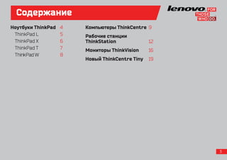 Содержание
Ноутбуки ThinkPad	   4   Компьютеры ThinkCentre	 9
 ThinkPad L		        5   Рабочие станции
 ThinkPad X		        6   ThinkStation			         12
 ThinkPad T		        7   Мониторы ThinkVision	   16
 ThinkPad W		        8
                         Новый ThinkCentre Tiny	 19




                                                      3
 