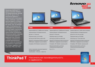 Процессоры Intel® Core™ i7
третьего поколения, Windows
7® Профессиональная, дисплеи
14” или 15”, вес от 1,77 кг,
повышенная надежность —
каркас жесткости из магниевого
сплава, клавиатура с защитой от
пролитой жидкости, система ак-
тивной защиты жесткого диска,
веб-камера 720p, HD микрофон
и аудио оптимизированы для
телеконференций, встроенный       T430s                                                T430                                                 T530
Smartcard-ридер (опционально),
                                  Процессор Intel® Core™ i7-3520M третьего поколения   Процессор Intel® Core™ i7-3520M третьего поколения   Процессор Intel® Core™ i7-3667U третьего поколения
micro SSD для ускорения за-
грузки системы (опционально),     Подлинная Windows 7® Профессиональная                Подлинная Windows 7® Профессиональная                Подлинная Windows 7® Профессиональная
обновленный дизайн клавиатуры     Дисплей 14,1” HD или HD+                             Дисплей 14,1” HD или HD+                             Дисплей 15,6” HD, HD+ или FullHD
с опциональной подсветкой,
                                  Оперативная память до 16 Гб DDR3                     Оперативная память до 16 Гб DDR3                     Оперативная память до 16 Гб DDR3
модульный отсек оптическо-
го привода с возможностью         Жесткий диск 500 Гб SATA или 256 Гб SSD              Жесткий диск до 500 Гб или 256 Гб SSD                Жесткий диск до 1 Тб или 256 Гб SSD

установки дополнительного         Видеокарта: интегрированная Intel® или дискретная    Видеокарта интегрированная Intel® или дискретная     Видеокарта интегрированная Intel® или дискретная
жесткого диска или аккумулято-    NVIDIA Quadro с поддержкой технологии Optimus        NVIDIA Quadro с поддержкой технологии Optimus        NVIDIA Quadro с поддержкой технологии Optimus
ра, возможность подключения       Интерфейсы: WiFi, Bluetooth, опционально 3G          Интерфейсы: WiFi, Bluetooth, опциональный 3G         Интерфейсы: WiFi, Bluetooth, опциональный 3G
док-станции, поддержка техно-                                                          Время автономной работы до 30 часов                  Время автономной работы до 30 часов
логий Intel v-PRO и Anti-Theft.                                                        (с дополнительным аккумулятором)                     (с дополнительным аккумулятором)

                                  Легкий и тонкий корпус повышенной надежности,        Вес от 2,17 кг                                       Вес от 2,17 кг
                                  благодаря каркасу из карбона,
                                  толщина корпуса — 25 мм, вес — менее 1,8 кг




  ThinkPad T                      Максимальная производительность
                                  и надёжность
                                                                                                                                                                                                 7
 