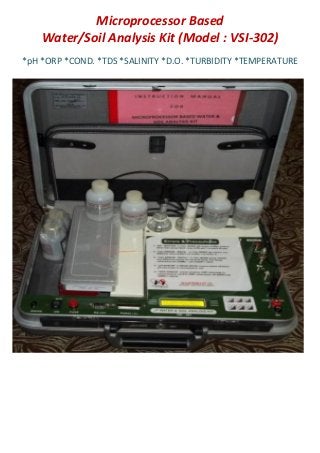 Microprocessor Based
Water/Soil Analysis Kit (Model : VSI-302)
*pH *ORP *COND. *TDS *SALINITY *D.O. *TURBIDITY *TEMPERATURE
 