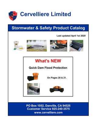 Cervelliere Limited
Stormwater & Safety Product Catalog
www.cervelliere.com
Customer Service 925-240-3575
Last updated April 1st 2020
What's NEW
Quick Dam Flood Protection
PO Box 1052, Danville, CA 94526
On Pages 20 & 21.
 