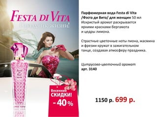 Парфюмерная вода Festa di Vita
/Фэста ди Вита/ для женщин 50 мл
Искристый аромат раскрывается
яркими красками бергамота
и цедры лимона.

Страстные цветочные ноты пиона, жасмина
и фрезии кружат в зажигательном
танце, создавая атмосферу праздника.


Цитрусово-цветочный аромат
арт. 3140




       1150 р. 699 р.
 