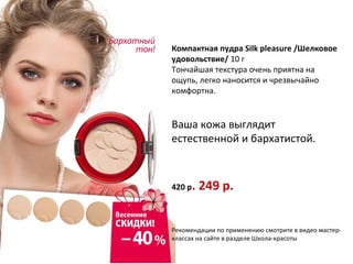 Компактная пудра Silk pleasure /Шелковое
удовольствие/ 10 г
Тончайшая текстура очень приятна на
ощупь, легко наносится и чрезвычайно
комфортна.


Ваша кожа выглядит
естественной и бархатистой.



420 р.   249 р.


Рекомендации по применению смотрите в видео мастер-
классах на сайте в разделе Школа-красоты
 