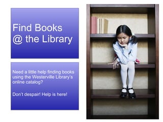 Find Books  @ the Library Need a little help finding books using the Westerville Library’s online catalog?  Don’t despair! Help is here! 
