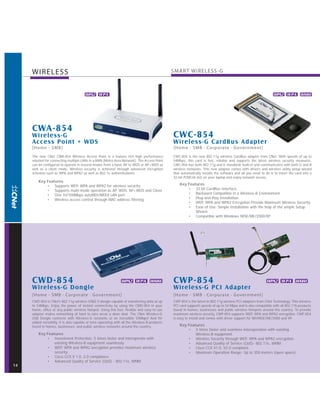 WIRELESS                                                                                    SMAR T WIRELESS- G



                                         WPA2 W PA                                                                                                                 WPA2 W PA WMM




     CWA -854
     W ireless-G                                                                                 CWC-854
     Access Point + WDS                                                                          W ireless-G CardBus Adapter
     [Home - SMB]                                                                                [Home - SMB · Corporate · G overnment]
     The new CNet CWA-854 Wireless Access Point is a feature rich high performance               CWC-854 is the new 802.11g wireless CardBus adapter from CNet. With speeds of up to
     solution for connecting multiple LANs in a MAN (Metro Area Network). The Access Point       54Mbps, this card is fast, reliable and supports the latest wireless security measures.
     can be configured to operate in several modes from a basic AP to WDS or AP+WDS as           CWC-854 has both 802.11g and b standards built-in and communicates with both G and B
     well as a client mode. Wireless security is achieved through advanced encryption            wireless networks. This new adapter comes with drivers and wireless utility setup wizard
     schemes such as WPA and WPA2 as well as 802.1x authentications.                             that automatically installs the software and all you need to do is to insert the card into a
                                                                                                 32-bit PCMCIA slot on your laptop and enjoy network access.
         Key Features
             • Supports WEP, WPA and WPA2 for wireless security.                                     Key Features
             • Supports multi-mode operation as AP, WDS, AP+WDS and Client.                              • 32 bit CardBus Interface.
             • One 10/100Mbps autoMDI/MDIX LAN port                                                      • Backward Compatible in a Wireless-B Environment.
             • Wireless access control through MAC address filtering.                                    • Plug-and-Play Installation.
                                                                                                         • WEP, WPA and WPA2 Encryption Provide Maximum Wireless Security.
                                                                                                         • Ease of Use: Simple Installation with the help of the simple Setup
                                                                                                             Wizard.
                                                                                                         • Compatible with Windows 98SE/ME/2000/XP.




     CWD-854                                                     WPA2 W PA WMM                   CWP -854                                                     WPA2 W PA WMM
     W ireless-G Dongle                                                                          W ireless-G PCI Adapter
     [Home - SMB · Corporate · Government]                                                       [Home - SMB · Corporate · G overnment]
     CWD-854 is CNet's 802.11g wireless USB2.0 dongle capable of transferring data at up         CWP-854 is the latest in 802.11g wireless PCI adaptors from CNet Technology. This wireless
     to 54Mbps. Enjoy the power of instant connectivity by using the CWD-854 in your             PCI card supports speeds of up to 54 Mbps and is also compatible with all 802.11b products
     home, office or any public wireless hotspot. Using this fast, flexible and easy to use      found in homes, businesses and public wireless hotspots around the country. To provide
     adapter makes networking of hard to wire areas a done deal. The CNet Wireless-G             maximum wireless security, CWP-854 supports WEP, WPA and WPA2 encryption. CWP-854
     USB Dongle connects with Wireless-G networks at an incredible 54Mbps! And for               is easy to install and comes with driver support for Win98SE/ME/2000 and XP.
     added versatility, it is also capable of inter-operating with all the Wireless-B products
     found in homes, businesses, and public wireless networks around the country.                    Key Features
                                                                                                         • 5 times faster and seamless interoperation with existing
         Key Features                                                                                        Wireless-B equipment.
             • Investment Protection: 5 times faster and interoperate with                               • Wireless Security through WEP, WPA and WPA2 encryption.
                 existing Wireless-B equipment seamlessly.                                               • Advanced Quality of Service (QoS)- 802.11e, WMM.
             • WEP, WPA and WPA2 encryption provides maximum wireless                                    • Cisco CCX V1.0, V2.0 compliant.
                 security.                                                                               • Maximum Operation Range: Up to 350 meters (open space).
             • Cisco CCX V 1.0, 2.0 compliance.
             • Advanced Quality of Service (QoS) - 802.11e, WMM
14
 