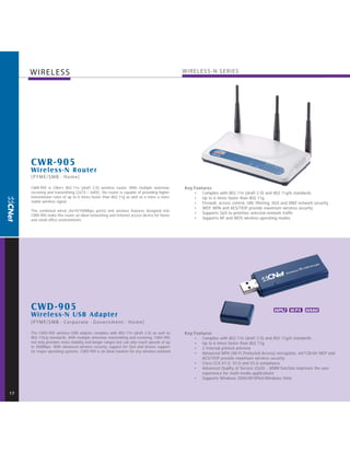 WIRELESS                                                                              WIRELESS -N SERIES




     C WR-905
     Wireless-N Router
     [PYME/SMB · Home]

     CWR-905 is CNet’s 802.11n (draft 2.0) wireless router. With multiple antennas         Key Features
     receiving and transmitting (2xTX / 3xRX), the router is capable of providing higher       • Complies with 802.11n (draft 2.0) and 802.11g/b standards
     transmission rates of up to 6 times faster than 802.11g as well as a more a more          • Up to 6 times faster than 802.11g
     stable wireless signal.                                                                   • Firewall, access control, URL filtering, DoS and DMZ network security
                                                                                               • WEP, WPA and AES/TKIP provide maximum wireless security
     The combined wired (4x10/100Mbps ports) and wireless features designed into
                                                                                               • Supports QoS to prioritize selected network traffic
     CWR-905 make this router an ideal networking and Internet access device for home
     and small office environments.                                                            • Supports AP and WDS wireless operating modes




     C WD -905                                                                                                                           WPA2 W PA WMM
     Wireless-N USB Adapter
     [PYME/SMB · Corporate · Government · Home]

     The CWD-905 wireless USB adapter complies with 802.11n (draft 2.0) as well as         Key Features
     802.11b/g standards. With multiple antennas transmitting and receiving, CWD-905           • Complies with 802.11n (draft 2.0) and 802.11g/b standards
     not only provides more stability and longer ranges but can also reach speeds of up        • Up to 6 times faster than 802.11g
     to 300Mbps. With advanced wireless security, support for QoS and drivers support          • 2 Internal printed antenna
     for major operating systems, CWD-905 is an ideal solution for any wireless network.
                                                                                               • Advanced WPA (Wi-Fi Protected Access) encryption, 64/128-bit WEP and
                                                                                                   AES/TKIP provide maximum wireless security
                                                                                               • Cisco CCX V1.0, V2.0 and V3.0 compliance
                                                                                               • Advanced Quality of Service (QoS) - WMM function improves the user
                                                                                                   experience for multi-media applications
                                                                                               • Supports Windows 2000/XP/XP64/Windows Vista


17
 