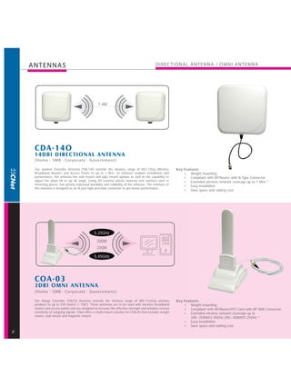 ANTENNAS                                                                                 DIREC TIONAL ANTENNA / OMNI ANTENNA




                                                   1.4M




     CDA-14O
     14DBI DIREC TIONAL ANTENNA
     [Home - SMB · Corporate · Government]

     Our outdoor Extender Antenna CDA-14O extends the wireless range of 802.11b/g Wireless                 Key Features
     Broadband Routers and Access Points to up to 1.4Km. To enhance outdoor installation and                   • Weight mounting
     performance, the antenna has wall mount and pipe mount options as well as the capability to               • Compliant with AP/Router with N-Type Connector
     adjust the down tilt or up tilt angle. Using UV resistive plastic material and stainless steel in         • Extended wireless network coverage up to 1.4Km *
     mounting pieces, has greatly improved durability and reliability of the antenna. The interface of
                                                                                                               • Easy installation
     this antenna is designed as an N jack high precision connector to get better performance.
                                                                                                               • Save space and cabling cost




                                                5.25GHz

                                                  300M
                                                  250M

                                                5.45GHz




     COA-03
     3DBI OMNI ANTENNA
     [Home - SMB · Corporate · Government]

     Our Range Extender COA-03 Antenna extends the wireless range of 802.11a/b/g wireless                  Key Features
     products to up to 250 meters (~750'). These antennas are to be used with wireless broadband               • Weight mounting
     routers and access points and are designed to increase the effective strength and enhance receive         • Compliant with AP/Router/PCI Card with RP SMA Connector
     sensitivity of outgoing signals. CNet offers a multi-mount solution for COA-03 that includes weight       • Extended wireless network coverage up to
     mount, wall mount and magnetic mount.
                                                                                                                   200~250M@2.45GHz;250~300M@5.25GHz *
                                                                                                               • Easy installation
                                                                                                               • Save space and cabling cost
2
 