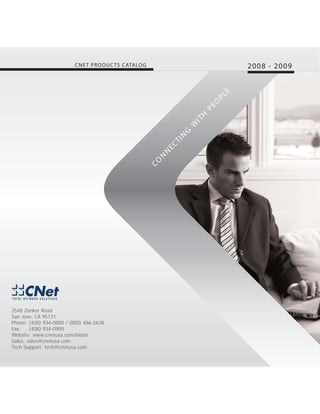 CNE T PRODUC TS CATALOG                              2008 - 2009




                                                                           E
                                                                       PL
                                                                       O
                                                                   PE
                                                                  H
                                                                  IT
                                                               W
                                                              G
                                                          N
                                                          TI
                                                         EC
                                                     N
                                                     N
                                                    CO




2548 Zanker Road
San Jose, CA 95131
Phone: (408) 934-0800 / (800) 486-2638
Fax:    (408) 934-0900
Website: www.cnetusa.com/latam
Sales: sales@cnetusa.com
Tech Support: tech@cnetusa.com
 