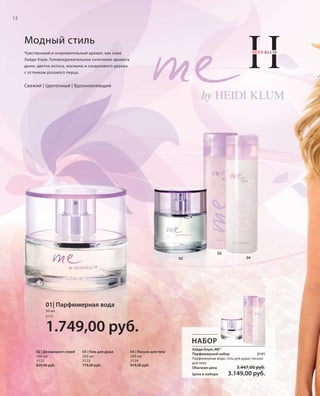 12

Модный стиль
Чувственный и очаровательный аромат, как сама
Хайди Клум. Головокружительное сочетание аромата
дыни, цветка лотоса, жасмина и сандалового дерева
с оттенком розового перца.

Свежий | Цветочный | Вдохновляющий

03
02

04

01| Парфюмерная вода
50 мл
3121

1.749,00 руб.
НАБОР
02 | Дезодорант-спрей
100 мл
3122
829,00 руб.

03 | Гель для душа
200 мл
3123
779,00 руб.

04 | Лосьон для тела
200 мл
3124
919,00 руб.

Хайди Клум „ME“
Парфюмерный набор
3141
Парфюмерная вода, гель для душа, лосьон
для тела
Обычная цена
3.447,00 руб.
Цена в наборе

RU_ru_K000_LRC0213_BG_2.indd 12
Coll_02_13_BG02_S003_018_DE.indd 12

3.149,00 руб.

21.06.13 15:21
15.05.13 16:26

 