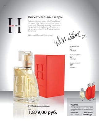 S14V01-K0

S14D

14

Восхитительный шарм
На вершине успеха оставайся собой! Первый аромат
топ-модели Хайди Клум: элегантный, решительный и
сексуальный. Освежающе пряные фруктовые нотки
прекрасно сочетаются с букетом из белых цветов
ириса, индийских пачули и возбуждающего аромата
бобов тонка.

Цветочный | Зеленый | Элегантный

02 | Гель для душа
200 мл
2893
1.149,00 руб.

03 | Лосьон для тела
200 мл
2894
1.189,00 руб.

Дезодорант-спрей
50 мл
2892
969,00 руб.

01

01| Парфюмерная вода
50 мл
2890

1.879,00 руб.
RU_ru_K000_LRC0213_BG_2.indd 14
Coll_02_13_BG02_S003_018_DE.indd 14

03

02

НАБОР
Хайди Клум Парфюмерный набор 2856
Парфюмерная вода, гель для душа, лосьон
для тела
Обычная цена
Цена в наборе

4.217,00 руб.

3.799,00 руб.

21.06.13 15:21
15.05.13 16:26

 