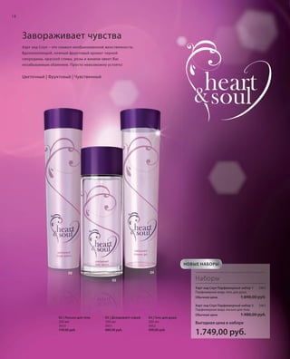 18

Завораживает чувства
Харт энд Соул – это символ необыкновенной женственности.
Вдохновляющий, нежный фруктовый аромат черной
смородины, красной сливы, розы и ванили овеет Вас
незабываемым обаянием. Просто невозможно устоять!

Цветочный | Фруктовый | Чувственный

НОВЫЕ НАБОРЫ
04

02

Наборы

03

Харт энд Соул Парфюмерный набор 1
Парфюмерная вода, гель для душа
Обычная цена

1.848,00 руб.

Харт энд Соул Парфюмерный набор 2
Парфюмерная вода, лосьон для тела
02 | Лосьон для тела
200 мл
3653
739,00 руб.

RU_ru_K000_LRC0213_BG_2.indd 18
Coll_02_13_BG02_S003_018_DE.indd 18

03 | Дезодорант-спрей
100 мл
3651
689,00 руб.

04 | Гель для душа
200 мл
3652
599,00 руб.

Обычная цена

2963

2962

1.988,00 руб.

Выгодная цена в наборе

1.749,00 руб.

21.06.13 15:21
15.05.13 16:26

 