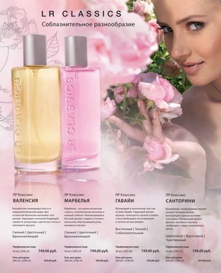 S25V01-K0

Соблазнительное разнообразие

ЛР Классикс

ЛР Классикс

ЛР Классикс

ЛР Классикс

ВАЛЕНСИЯ

МАРБЕЛЬЯ

ГАВАЙИ

САНТОРИНИ

Беззаботная жизнерадостность и
средиземноморский шарм. Дух
испанской Валенсии наполняет этот
аромат. Чарующее сочетание бодрящей
свежести цитрусовых, цветочных ноток и
пленящего мускуса.

Марбелья – это южно-испанская
страсть, ослепительная роскошь и
нежный соблазн. Неповторимый и
богатый аромат сладкого сочного
апельсина, благоухающей розы,
жасмина и пачули.

Волнующий и экзотичный, как сам
остров Гавайи. Чарующий аромат
корицы, гелиотропа, ванили и бобов
тонка пробуждает воспоминания
о легком летнем флирте.

Волшебный, незабываемый аромат
ласкает теплыми лучами
восходящего солнца на пляже
Санторини. Волнующий аромат
фрезии, жасмина и мускуса
пробуждает самые сокровенные
мечты.

Свежий | Цветочный |
Вдохновляющий

Свежий | Цветочный |
Вдохновляющий

Парфюмерная вода

Парфюмерная вода

уб.

50 мл | 3295-26

уб.

Гель для душа
200 мл | 3296-26

749,00 руб.
459,00 руб.

RU_ru_K000_LRC0213_BG_3.indd 25
Coll_02_13_BG03_S019_034_DE.indd 25

50 мл | 3295-24
Гель для душа
200 мл | 3296-24

Восточный | Тонкий |
Соблазнительный

Цветочный | Фруктовый |
Чувственный
Парфюмерная вода

749,00 руб.
459,00 руб.

50 мл | 3295-06
Гель для душа
200 мл | 3296-06

Парфюмерная вода

749,00 руб.
459,00 руб.

50 мл | 3295-20
Гель для душа
200 мл | 3296-20

749,00 руб.
459,00 руб.

21.06.13 14:47
19.06.13 12:45

 