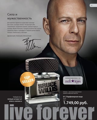 S27V01-K0

S27D

27

Сила и
мужественность
Для крепких парней не существует преград!
Для таких, как Брюс Уиллис. Почувствуй себя
неуязвимым: сандаловое дерево, пряный перец и
ветивер. Мужественный и чуждый условностям: окутан
ароматом кедра и грейпфрута. Первый аромат Брюса
Уиллиса. Прикоснись к Легенде!

Древесный | Зеленый | Элегантный

TO P
R
SELLE

номинирован на
2011

Duftstars – престижная европейская
премия в индустрии красоты.

ТОЛЬКО В LR:
ПЕРВЫЙ АРОМАТ ОТ
БРЮСА УИЛЛИСА!

01 | Парфюмерная вода
50 мл
3505

s live forever
RU_ru_K000_LRC0213_BG_3.indd 27
Coll_02_13_BG03_S019_034_DE.indd 27

1.749,00 руб.

21.06.13 14:47
15.05.13 16:35

 
