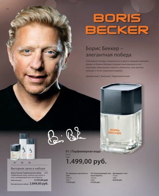 S32V01-K0

32

Борис Беккер –
элегантная победа
Спортивная легенда, знаменитость и просто хороший семьянин.
Аромат от Бориса Беккера отражает многогранность его
характера: живительная свежесть апельсина, сила цветков
лаванды и тепло сандалового дерева.

Ароматный | Зеленый | Харизматичный

01 | Парфюмерная вода
50 мл
3480
01

02

1.499,00 руб.

03

Выгодная цена в наборе
Борис Беккер Парфюмерный набор
3625
Парфюмерная вода, шампунь для волос и
тела, охлаждающий гель после бритья

3.197,00 руб.

Обычная цена
Выгодная цена в наборе

2.849,00 руб.

RU_ru_K000_LRC0213_BG_3.indd 32
Coll_02_13_BG03_S019_034_DE.indd 32

02 | Шампунь для волос и
тела
200 мл
3483
779,00 руб.

03 | Охлаждающий гель
после бритья
150 мл
3482
919,00 руб.

Дезодорант-стик
75 мл
3481
829,00 руб.

21.06.13 14:47
15.05.13 16:35

 