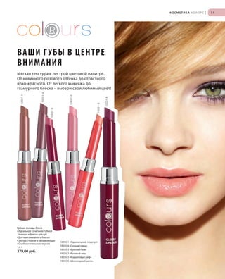 S51V01-K0

S51D

КОСМЕТИКА КОЛОРС

|

51

ВАШИ Г УБЫ В ЦЕНТРЕ
ВНИМАНИЯ

Губная помада-блеск
• Идеальное сочетание губной
помады и блеска для губ
• Для максимального блеска
• Экстра-стойкая и увлажняющая
• С соблазнительным вкусом
1,6 г

379,00 руб.

RU_ru_K000_LRC0213_BG_5.indd 51
Coll_02_13_BG05_S051_066_DE.indd 51

10031-6

10031-3

10031-5

10031-2

10031-4

10031-1

Мягкая текстура в пестрой цветовой палитре.
От невинного розового оттенка до страстного
ярко-красного. От легкого макияжа до
гламурного блеска – выбери свой любимый цвет!

10035-1 «Карамельный поцелуй»
10035-4 «Сочная слива»
10035-5 «Броский беж»
10035-2 «Розовый лед»
10035-3 «Коралловый риф»
10035-6 «Шоколадный шелк»

21.06.13 15:50
15.05.13 16:49

 