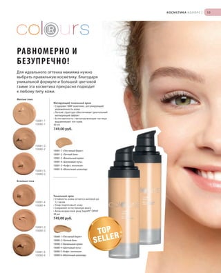 S53V01-K0

S53D

КОСМЕТИКА КОЛОРС

|

53

РАВНОМЕРНО И
БЕЗУПРЕЧНО!
Для идеального оттенка макияжа нужно
выбрать правильную косметику. Благодаря
уникальной формуле и большой цветовой
гамме эта косметика прекрасно подходит
к любому типу кожи.
Желтые тона

10081-7
10080-1

Матирующий тональный крем
• Cодержит NMF комплекс, регулирующий
увлажненность кожи
• Легкая структура обеспечивает длительный
матирующий эффект
• Естественность: светоотражающие частицы
выравнивают тон кожи
30 ml

749,00 руб.

10081-2
10080-2

10081-5
10080-5

10081-7 «Песчаный берег»
10081-2 «Теплый беж»
10081-3 «Ванильный крем»
10081-4 «Шелковый путь»
10081-5 «Кофе с молоком»
10081-6 «Молочный шоколад»

Бежевые тона

10081-4
10080-4

Тональный крем
• Стойкость: кожа остается матовой до
12 часов
• Уход: подтягивает кожу
• Сохраняет естественную влагу
• Анти-возрастной уход Sepilift® DPHP
30 мл

749,00 руб.
10081-3
10080-3

10081-6
10080-6

RU_ru_K000_LRC0213_BG_5.indd 53
BW_RU_Coll_02_13_BG05_S051_066.indd 53

10080-1 «Песчаный берег»
10080-2 «Теплый беж»
10080-3 «Ванильный крем»
10080-4 «Шелковый путь»
10080-5 «Кофе с молоком»
10080-6 «Молочный шоколад»

TO P
R
SELLE

21.06.13 15:50
19.06.13 13:10

 