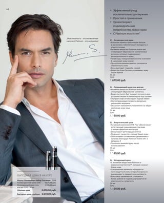S62V01-K0

S60D
S60D

60

Эффективный уход
исключительно для мужчин
Простой в применении
Удовлетворяет
индивидуальным
потребностям любой кожи
С Platinum matrix-em®
„Моя внешность – это моя визитная
карточка! Platinum – это мой выбор!

01 | Антивозрастной крем
• Коллаген является важнейшим белком
в организме и обеспечивает молодость и
упругость кожи
• Активное вещество Platinum matrix-em®
стимулирует образование коллагеновых
волокон, которые поддерживают
жизнедеятельность кожи
• Талая вода, гиалуроновая кислота и витамин
E наполняют кожу влагой
• При использовании заметно улучшается
эластичность кожи
• Кожа выглядит гладкой и свежей
• Вещество Aqua Cacteen успокаивает кожу
после бритья
50 мл
3240

1.679,00 руб.
02 | Охлаждающий крем-гель для век
• Aктивное вещество Platinum matrix-em®
стимулирует образование коллагена
• Bещество Lumin-Eye® снимает отечность век,
устраняет мешки и темные круги под глазами
• Экстракт кофе активизирует водный обмен
• Светоотражающие пигменты визуально
уменьшают морщины
• Оказывает положительное влияние на общее
состояние кожи лица
30 мл
3243

1.199,00 руб.
03 | Энергетический крем
• Активный компонент DHA Plus® обеспечивает
естественный, равномерный тон кожи
с легким эффектом автозагара
• Стимулирует регенерацию клеток
• Сохраняет свежесть и сияние Вашей кожи
• Обеспечивает оптимальное увлажнение и
питание, благодаря Platinum matrix-em® и
витамину Е
• Тщательно вымойте руки после
использования
30 мл
3241

1.199,00 руб.

ВЫГОДНАЯ ЦЕНА В НАБОРЕ
Маркус Шенкенберг Набор Платинум 3248
Антивозрастной крем 3240
1.679,00 руб.
Охлаждающий крем-гель
1.199,00 руб.
для век 3243 • 30 мл
Обычная цена

2.878,00 руб.

Выгодная цена в наборе

04 | Матирующий крем
• С активным веществом Platinum и
компонентом EvermatTM, который снижает
блеск кожи
• Cпециальные пигменты образуют на
коже защитный слой, который визуально
выравнивает и придает коже матовость
• Кожа лица увлажняется, становится
более ровной и гладкой, улучшаются её
эластичность и упругость
30 мл
3242

1.199,00 руб.

2.639,00 руб.

RU_ru_K000_LRC0213_BG_5.indd 60
Coll_02_13_BG05_S051_066_DE.indd 62

21.06.13 15:50
15.05.13 16:51

 