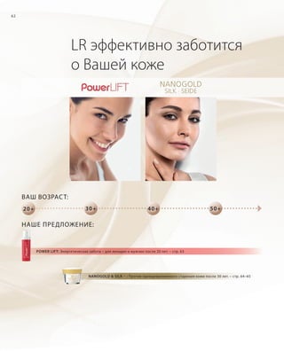 RU, KZ ohne Serox und Beauty Diamonds
62

LR эффективно заботится
о Вашей коже

ВАШ ВОЗРАС Т:
30+

20+

40+

50+

НАШЕ ПРЕДЛОЖЕНИЕ:

POWER LIFT: Энергетическая забота – для женщин и мужчин после 20 лет. – стр. 63

NANOGOLD & SILK – : Против преждевременного старения кожи после 30 лет. – стр. 64–65

RU_ru_K000_LRC0213_BG_5.indd
Coll_02_13_s62-63_RU_KZ.indd 62 62

21.06.13 15:50
17.05.13 10:19

 