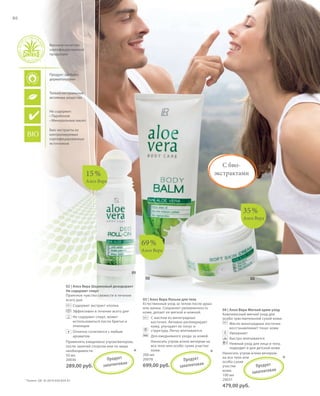 RU, KZ
S80V01-K0

S80D

80

Высокое качество
сертифицированной
продукции

Продукт одобрен
дерматологами

Только натуральные
активные вещества

Не содержит:
• Парабенов
• Минеральных масел
Био-экстракты из
контролируемых
сертифицированных
источников

С биоэкстрактами

15 %
Алоэ Вера

35 %
Алоэ Вера

69 %
Алоэ Вера

01
02
02 | Алоэ Вера Шариковый дезодорант
Не содержит спирт
Приятное чувство свежести в течение
всего дня.
Содержит экстракт хлопка
Эффективен в течение всего дня
Не содержит спирт, может
использоваться после бритья и
эпиляции

+ Отлично сочетается с любым
aроматом
Применять ежедневно утром/вечером,
после занятий спортом или по мере
необходимости.
50 мл
П р одук т
20036

289,00 руб.
* Патент: DE 10 2010 030 654 A1

запатен то в

ан

*

03

03 | Алоэ Вера Лосьон для тела
Естественный уход за телом после душа
или ванны. Сохраняет увлажненность
кожи, делает ее мягкой и нежной.
С маслом из виноградных
косточек. Активно регенерирует
кожу, улучшает ее тонус и
структуру. Легко впитывается.
Для ежедневного ухода за кожей.
Наносить утром и/или вечером на
все тело или особо сухие участки
кожи.
200 мл
20078
П р одук т

*

699,00 руб.

запатен то в

ан

04 | Алоэ Вера Мягкий крем-уход
Комплексный мягкий уход для
особо чувствительной сухой кожи.
Масло виноградных косточек
восстанавливает тонус кожи
Увлажняет
Быстро впитывается
Нежный уход для лица и тела,
подходит и для детской кожи
Наносить утром и/или вечером
на все тело или
особо сухие
участки
П р одук т
ан
кожи.
запатен то в
100 мл
20031

*

479,00 руб.

RU_ru_K000_LRC0213_BG_6.indd
Coll_02_13_s78-81_RU_KZ.indd 80 80

27.06.13 10:39
17.06.13 15:15

 
