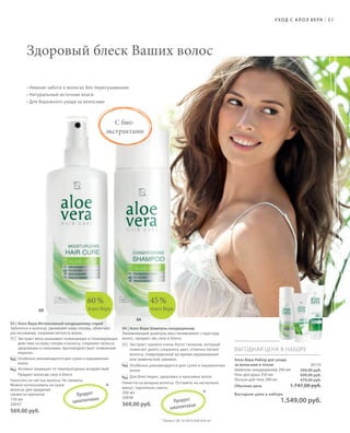 S99V01-K0

S83D

У ХОД С   А Л О Э В Е РА

|

83

Здоровый блеск Ваших волос
• Нежная забота о волосах без пересушивания
• Натуральный источник влаги
• Для бережного ухода за волосами

С биоэкстрактами

60 %
03

45 %

Алоэ Вера

Алоэ Вера
04

03 | Алоэ Вера Интенсивный кондиционер-спрей
Заботится о волосах, увлажняет кожу головы, облегчает
расчесывание, сохраняя легкость волос.
Экстракт мяты оказывает освежающее и тонизирующее
действие на кожу головы и волосы, сохраняет волосы
здоровыми и сильными, противодействует появлению
перхоти.
Особенно рекомендуется для сухих и окрашенных
волос
Активно защищает от температурных воздействий
Придает волосам силу и блеск
Наносить на чистые волосы. Не смывать.
Можно использовать на сухих
волосах для придания
свежести прическе.
П р одук т
ан
150 мл
запатен то в
20037

*

569,00 руб.

04 | Алоэ Вера Шампунь-кондиционер
Увлажняющий шампунь восстанавливает структуру
волос, придает им силу и блеск.
Экстракт граната очень богат танином, который
помогает долго сохранять цвет, отлично питает
волосы, поврежденные во время окрашивания
или химической завивки.
Особенно рекомендуется для сухих и окрашенных
волос
Для блестящих, здоровых и красивых волос
Нанести на мокрые волосы. Оставить на несколько
минут, тщательно смыть.
200 мл
20038
т

569,00 руб.

П р одук
ан
запатен то в

*

ВЫГОДНАЯ ЦЕНА В НАБОРЕ
Алоэ Вера Набор для ухода
за волосами и телом
Шампунь-кондиционер 200 мл
Гель для душа 250 мл
Лосьон для тела 200 мл

20133
569,00 руб.
699,00 руб.
479,00 руб.

1.747,00 руб.

Обычная цена
Выгодная цена в наборе

1.549,00 руб.

* Патент: DE 10 2010 030 654 A1

RU_ru_K000_LRC0213_BG_7.indd 83
Coll_02_13_BG08_S099_114_DE.indd 99

24.06.13 15:53
16.05.13 08:15

 