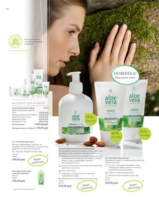 S100V01-K0

S84D

84

Высокое качество
сертифицированной
продукции

НОВИНКА!
Выгодная цена

ВЫГОДНАЯ ЦЕНА В НАБОРЕ
Алоэ Вера Базовый набор
Мягкие очищающие салфетки
25 шт.
Шампунь для волос и тела 250 мл
Зубная паста-гель 100 мл
Крем-мыло 250 мл
Крем для рук 75 мл
Обычная цена

20150
239,00 руб.
399,00 руб.
429,00 руб.
629,00 руб.
289,00 руб.

38 %
Алоэ Вера

1.985,00 руб.

Выгодная цена в наборе 1.799,00 руб.

35 %

40 %

Алоэ Вера

Алоэ Вера
01 | Алоэ Вера Крем-мыло
Мягкое ухаживающее средство, не
содержит мыла, увлажняет, не сушит кожу
даже при частом использовании.
Экстракт миндаля питает кожу.
250 мл
20080

*

03

01
02 | Алоэ Вера Питательный крем для рук
Интенсивный уход для усталой и очень сухой кожи
рук. Кожа снова становится мягкой и эластичной.

02

Алоэ Вера Крем-мыло
(сменная упаковка)
500 мл
20081

599,00 руб.

Миндальное масло регулирует проницаемость
эпидермального барьера, липидный и водный
баланс кожи, активизирует процесс
регенерации клеток.

03 | Алоэ Вера Крем для рук
Ежедневная защита и увлажнение для мягкой,
нежной кожи рук.

Быстро впитывается, при обильном нанесении
действует, как маска

399,00 руб.

П р одук т
патен то в ан
за

Экстракт календулы увлажняет кожу,
стимулирует обмен веществ в клетках,
усиливает кровообращение.

Для сухой кожи
+ Защищает от отрицательного влияния
окружающей среды
Для ежедневного и многократного нанесения.
75 мл
20118

479,00 руб.
* Патент: DE 10 2010 030 654 A1

RU_ru_K000_LRC0213_BG_7.indd 84
Coll_02_13_BG08_S099_114_DE.indd 100

П р одук т
патен то в ан
за

*

Защита и уход одновременно
+ Наносить после каждого мытья рук.
75 мл
20117

429,00 руб.

П р одук т
патен то в ан
за

*

24.06.13 15:53
16.05.13 08:16

 
