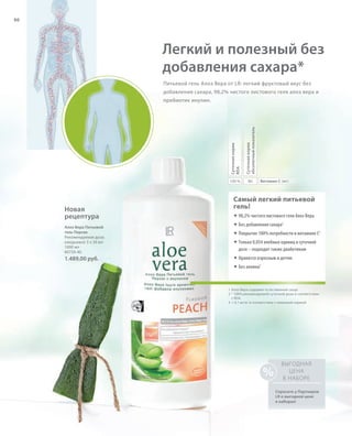 RU + KZ, Peach u. Sivera eig. Etiketten
S90V01-K0
V01-K0

S90D

90

Легкий и полезный без
добавления сахара*
Питьевой гель Алоэ Вера от LR: легкий фруктовый вкус без
добавления сахара, 98,2% чистого листового геля алоэ вера и

Суточная норма
RDA
100 %

Новая
рецептура
Алоэ Вера Питьевой
гель Персик
Рекомендуемая доза:
ежедневно 3 х 30 мл
1000 мл
80750-40

1.489,00 руб.

Суточная норма
абсолютный показатель

пребиотик инулин.

80

Витамин C (мг)

Самый легкий питьевой
гель!
® 98,2% чистого листового геля Алоэ Вера
® Без добавления сахара1
® Покрытие 100% потребности в витамине C2
® Только 0,054 хлебных единиц в суточной
дозе – подходит также диабетикам
® Нравится взрослым и детям
® Без алоина3

1 Алоэ Вера содержит естественный сахар
2 * 100% рекомендуемой суточной дозы в соответствии
с RDA
3 < 0,1 мг/кг в соответствии с немецкой нормой

%

ВЫГОДНАЯ
ЦЕНА
В НАБОРЕ
Спросите у Партнеров
LR о выгодной цене
в наборах!

RU_ru_K000_LRC0213_BG_7.indd
Coll_02_13_s90-91_TGen.indd 90 90

24.06.13 15:53
17.05.13 10:26

 