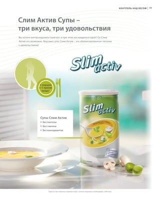 V14 - RU + 4mm Bund
К О Н Т Р О Л Ь Н А Д В Е СО М

|

99

Слим Актив Супы –
три вкуса, три удовольствия
Вы хотите контролировать свой вес и при этом наслаждаться едой? Со Слим
Актив это возможно. Вкусные супы Слим Актив – это сбалансированное питание
с удовольствием!

1 порция
= 1 прием
пищи 1

Супы Слим Актив
• Без лактозы
• Без глютена
• Без консервантов

BOHEMIAN
Coll_02_13_BG01_V14_4mm.indd 2-95
RU_ru_K000_LRC0213_BG_1_V14_4mm.indd V14_2-V14_95

1

Один из трех обычных приемов пищи с учетом ежедневно необходимых 2.000 ккал

17.05.13 10:08
21.06.13 13:23

 